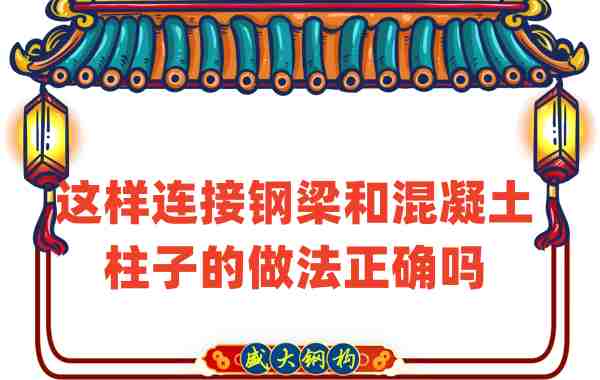 山西鋼結(jié)構(gòu)公司連接后加鋼梁和混凝土柱子的做法正確嗎